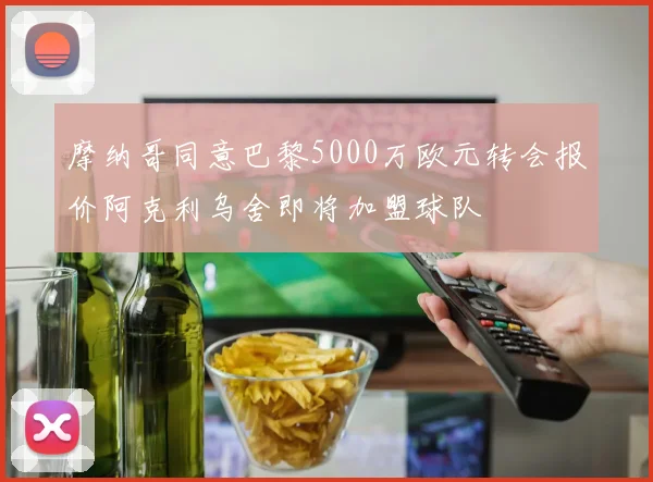 摩纳哥同意巴黎5000万欧元转会报价阿克利乌舍即将加盟球队
