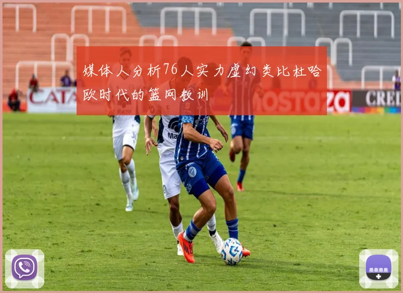 媒体人分析76人实力虚幻类比杜哈欧时代的篮网教训