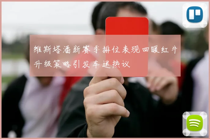 维斯塔潘新赛季排位表现回暖红牛升级策略引发车迷热议