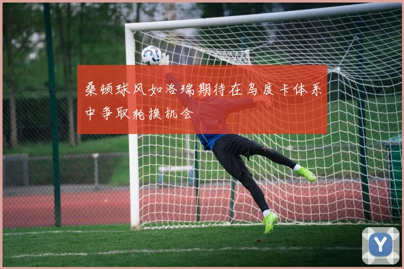 桑顿球风如洛瑞期待在乌度卡体系中争取轮换机会