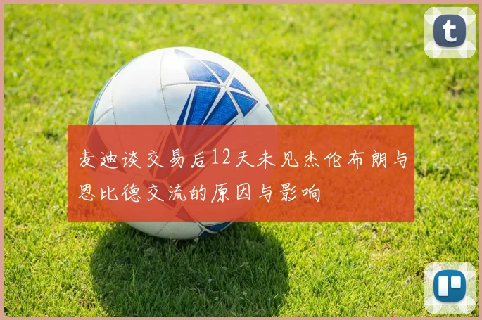 麦迪谈交易后12天未见杰伦布朗与恩比德交流的原因与影响