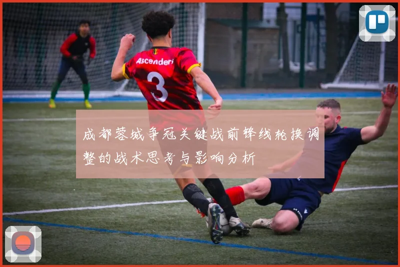 成都蓉城争冠关键战前锋线轮换调整的战术思考与影响分析