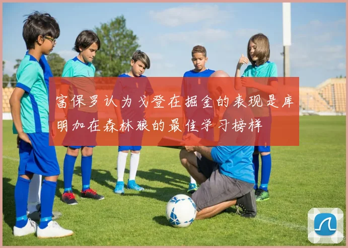 富保罗认为戈登在掘金的表现是库明加在森林狼的最佳学习榜样