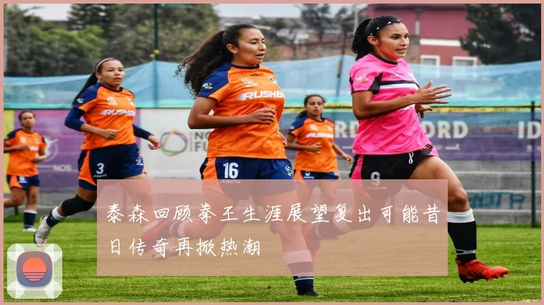 泰森回顾拳王生涯展望复出可能昔日传奇再掀热潮